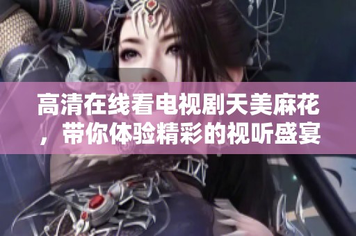 高清在线看电视剧天美麻花，带你体验精彩的视听盛宴