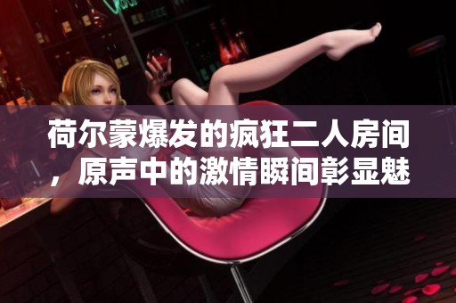 荷尔蒙爆发的疯狂二人房间，原声中的激情瞬间彰显魅力