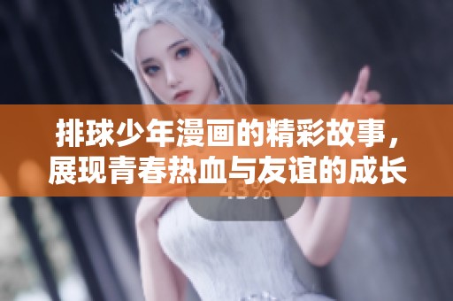 排球少年漫画的精彩故事，展现青春热血与友谊的成长之旅
