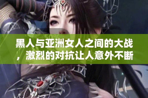 黑人与亚洲女人之间的大战，激烈的对抗让人意外不断。