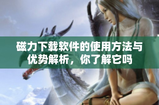 磁力下载软件的使用方法与优势解析，你了解它吗