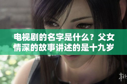 电视剧的名字是什么？父女情深的故事讲述的是十九岁女儿和爸爸的生活。