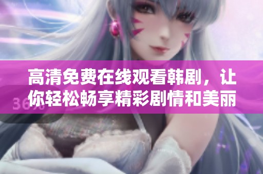 高清免费在线观看韩剧，让你轻松畅享精彩剧情和美丽视听盛宴