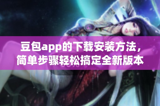 豆包app的下载安装方法，简单步骤轻松搞定全新版本体验