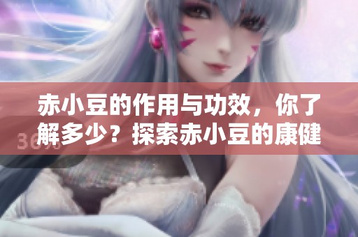 赤小豆的作用与功效，你了解多少？探索赤小豆的康健益处与奇妙效果！