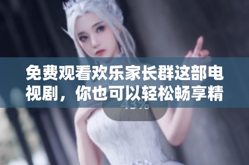 免费观看欢乐家长群这部电视剧，你也可以轻松畅享精彩剧情