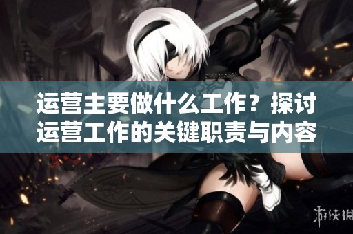 运营主要做什么工作？探讨运营工作的关键职责与内容。