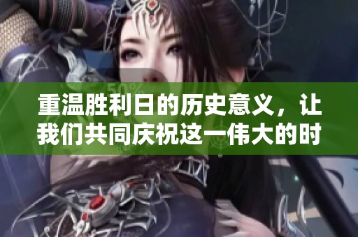 重温胜利日的历史意义，让我们共同庆祝这一伟大的时刻