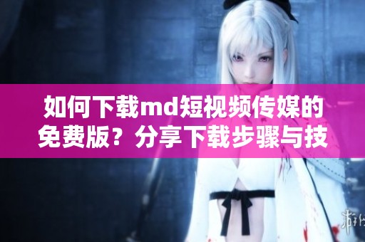 如何下载md短视频传媒的免费版？分享下载步骤与技巧解析。