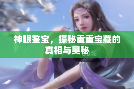 神眼鉴宝，探秘重重宝藏的真相与奥秘