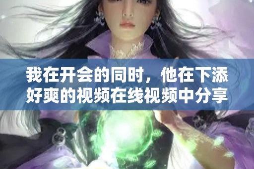 我在开会的同时，他在下添好爽的视频在线视频中分享了什么