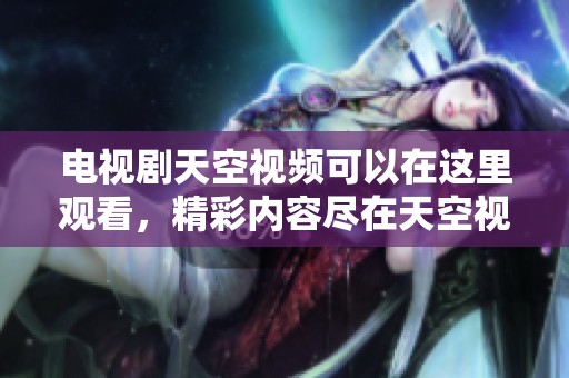 电视剧天空视频可以在这里观看，精彩内容尽在天空视频免费观看里