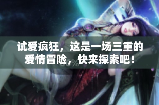 试爱疯狂，这是一场三重的爱情冒险，快来探索吧！