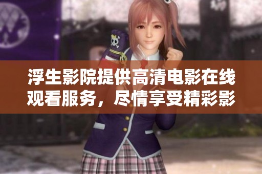 浮生影院提供高清电影在线观看服务，尽情享受精彩影片的每一刻