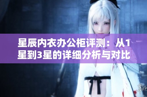 星辰内衣办公柜评测：从1星到3星的详细分析与对比