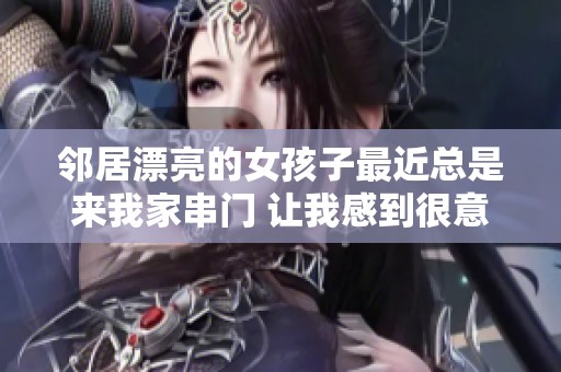 邻居漂亮的女孩子最近总是来我家串门 让我感到很意外又惊喜