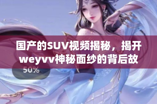 国产的SUV视频揭秘，揭开weyvv神秘面纱的背后故事