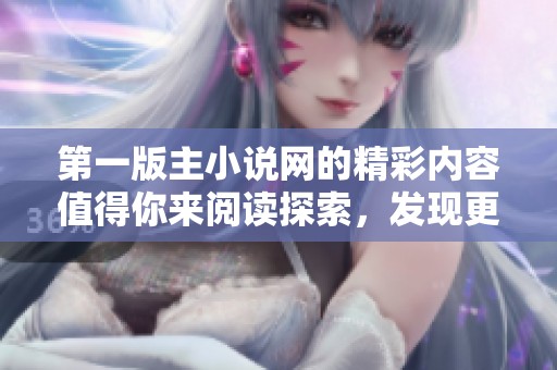 第一版主小说网的精彩内容值得你来阅读探索，发现更多无限创意与故事魅力！