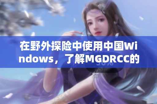 在野外探险中使用中国Windows，了解MGDRCC的应用与发展
