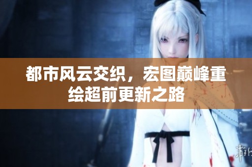 都市风云交织，宏图巅峰重绘超前更新之路