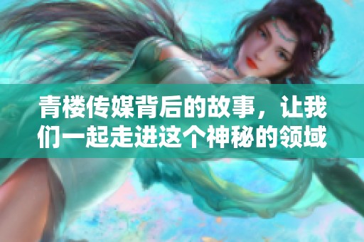 青楼传媒背后的故事，让我们一起走进这个神秘的领域了解更多信息