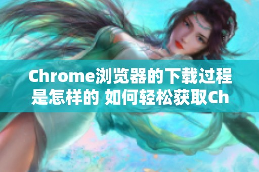 Chrome浏览器的下载过程是怎样的 如何轻松获取Chrome浏览器的最新版本