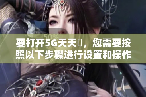 要打开5G天天奭，您需要按照以下步骤进行设置和操作。