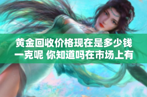 黄金回收价格现在是多少钱一克呢 你知道吗在市场上有变化吗