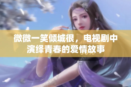 微微一笑倾城很，电视剧中演绎青春的爱情故事