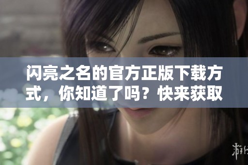 闪亮之名的官方正版下载方式，你知道了吗？快来获取闪亮之名的官方正版吧！