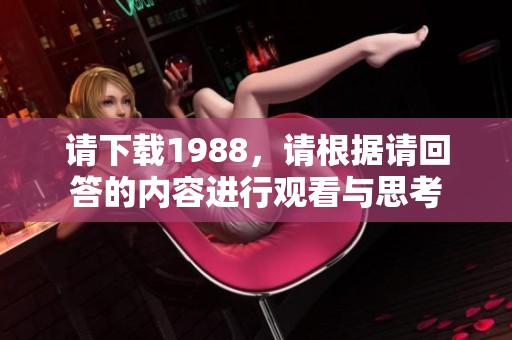请下载1988，请根据请回答的内容进行观看与思考