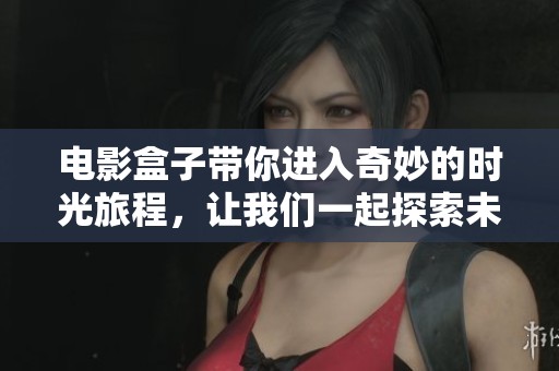 电影盒子带你进入奇妙的时光旅程，让我们一起探索未知的故事世界