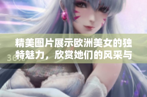 精美图片展示欧洲美女的独特魅力，欣赏她们的风采与优雅。