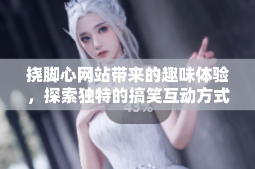 挠脚心网站带来的趣味体验，探索独特的搞笑互动方式