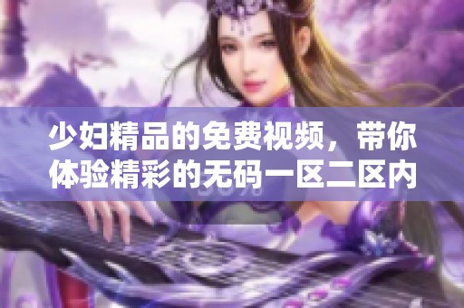 少妇精品的免费视频，带你体验精彩的**一区二区内容