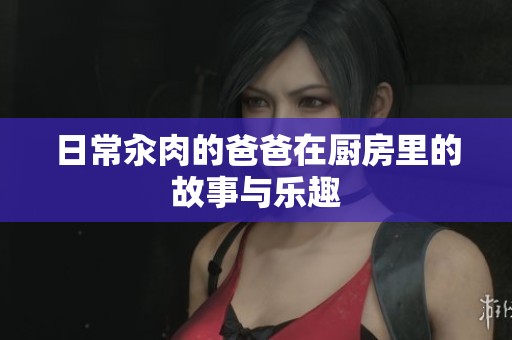 日常汆肉的爸爸在厨房里的故事与乐趣