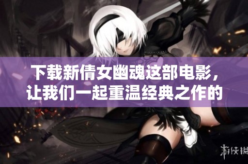 下载新倩女幽魂这部电影，让我们一起重温经典之作的魅力