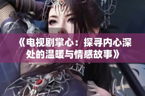 《电视剧掌心：探寻内心深处的温暖与情感故事》