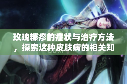 玫瑰糠疹的症状与治疗方法，探索这种皮肤病的相关知识