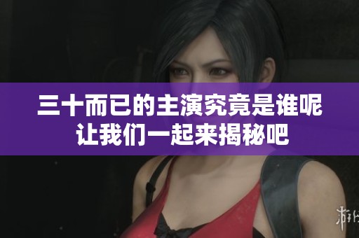 三十而已的主演究竟是谁呢 让我们一起来揭秘吧