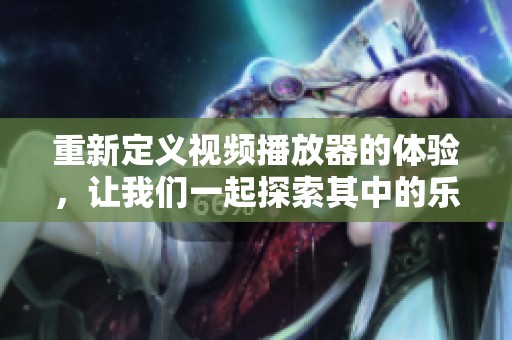 重新定义视频播放器的体验，让我们一起探索其中的乐趣与创意