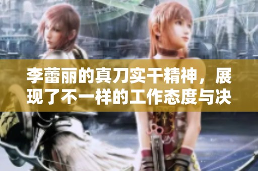 李蕾丽的真刀实干精神，展现了不一样的工作态度与决心