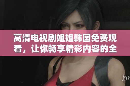 高清电视剧姐姐韩国免费观看，让你畅享精彩内容的全新体验