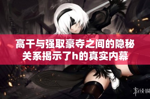 高干与强取豪夺之间的隐秘关系揭示了h的真实内幕