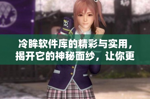 冷眸软件库的精彩与实用，揭开它的神秘面纱，让你更了解。