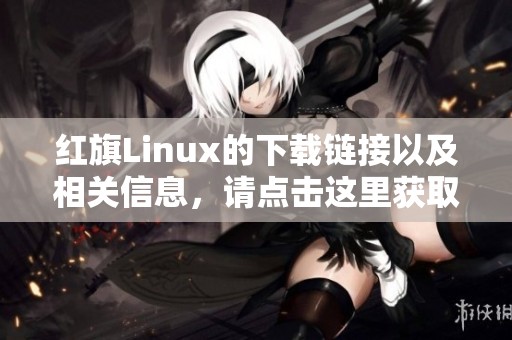 红旗Linux的下载链接以及相关信息，请点击这里获取更多详情。