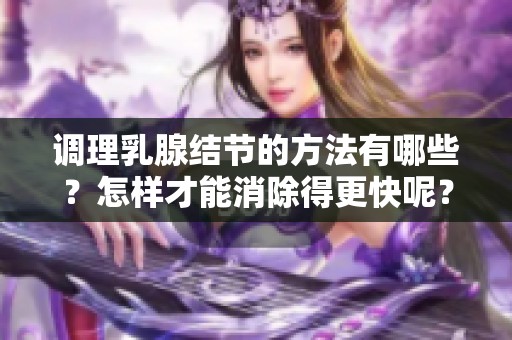 调理乳腺结节的方法有哪些？怎样才能消除得更快呢？