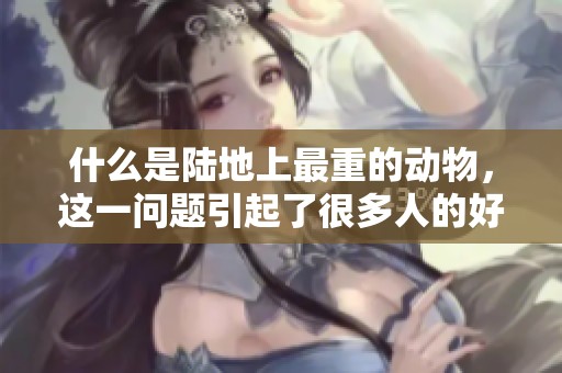 什么是陆地上最重的动物，这一问题引起了很多人的好奇和讨论。