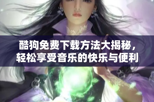 酷狗免费下载方法大揭秘，轻松享受音乐的快乐与便利