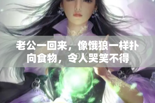 老公一回来，像饿狼一样扑向食物，令人哭笑不得